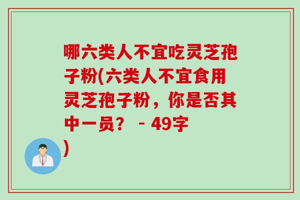 哪六类人不宜吃灵芝孢子粉(六类人不宜食用灵芝孢子粉，你是否其中一员？ - 49字)