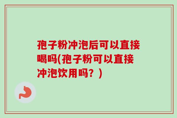 孢子粉冲泡后可以直接喝吗(孢子粉可以直接冲泡饮用吗？)