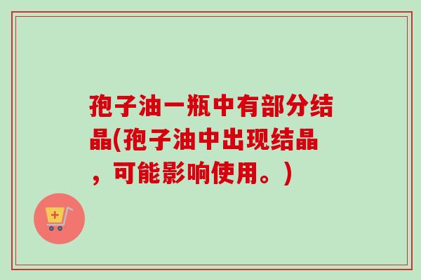 孢子油一瓶中有部分结晶(孢子油中出现结晶，可能影响使用。)