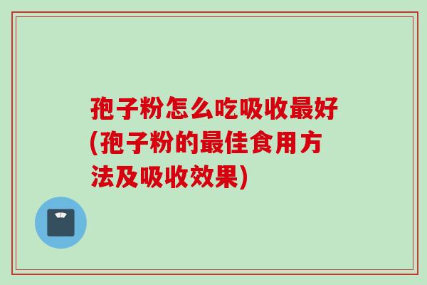 孢子粉怎么吃吸收好(孢子粉的佳食用方法及吸收效果)
