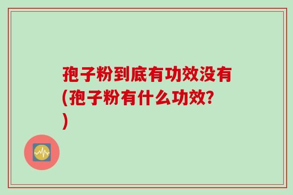 孢子粉到底有功效没有(孢子粉有什么功效？)