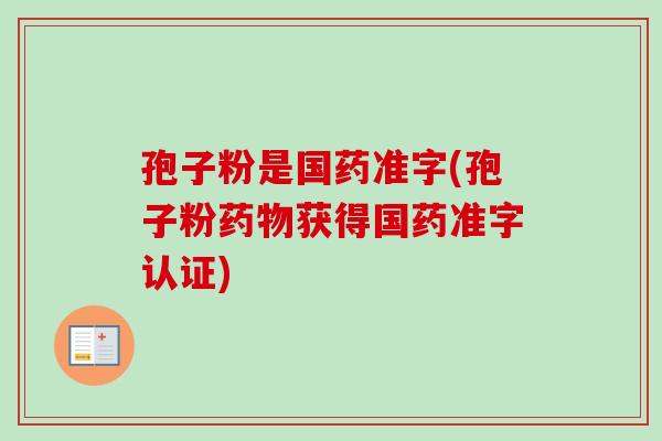 孢子粉是国药准字(孢子粉获得国药准字认证)