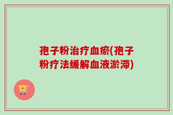 孢子粉治疗血瘀(孢子粉疗法缓解血液淤滞)