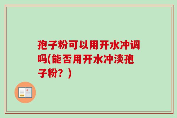 孢子粉可以用开水冲调吗(能否用开水冲淡孢子粉？)