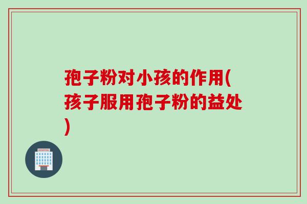 孢子粉对小孩的作用(孩子服用孢子粉的益处)