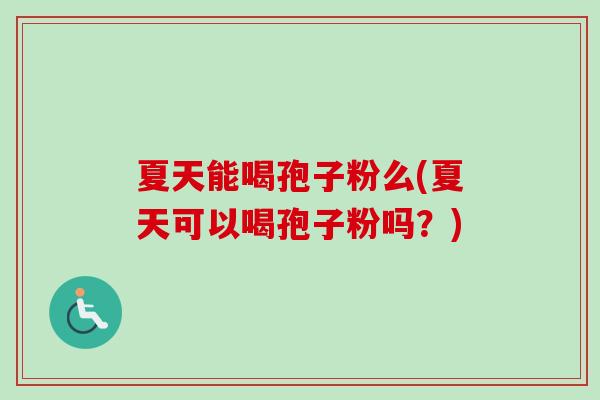 夏天能喝孢子粉么(夏天可以喝孢子粉吗？)