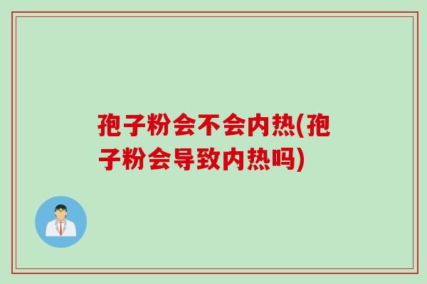 孢子粉会不会内热(孢子粉会导致内热吗) 孢子粉会不会内热(孢子粉会导致内热吗)