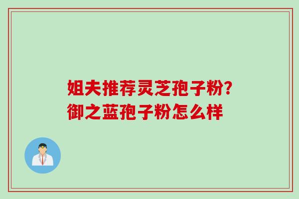 姐夫推荐灵芝孢子粉？御之蓝孢子粉怎么样