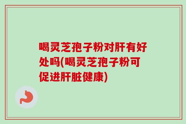 喝灵芝孢子粉对肝有好处吗(喝灵芝孢子粉可促进肝脏健康)