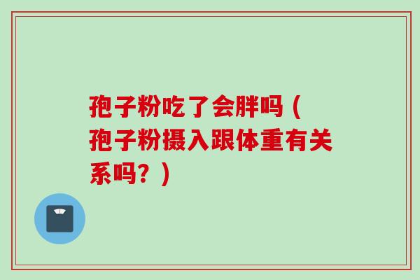孢子粉吃了会胖吗 (孢子粉摄入跟体重有关系吗？)