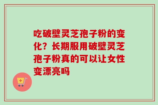 吃破壁灵芝孢子粉的变化？长期服用破壁灵芝孢子粉真的可以让女性变漂亮吗