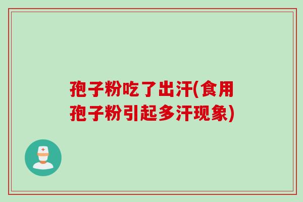 孢子粉吃了出汗(食用孢子粉引起多汗现象)