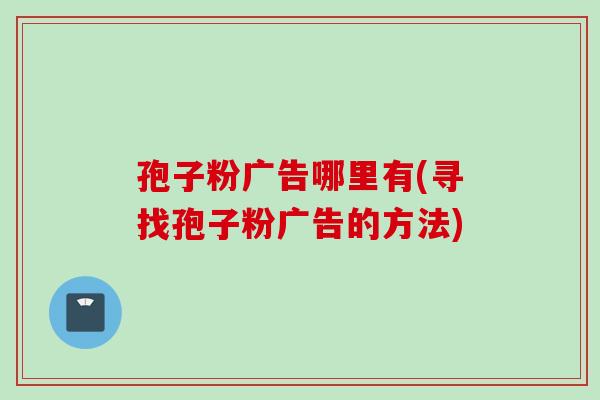 孢子粉广告哪里有(寻找孢子粉广告的方法)