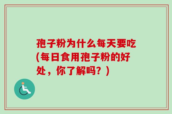 孢子粉为什么每天要吃(每日食用孢子粉的好处，你了解吗？)