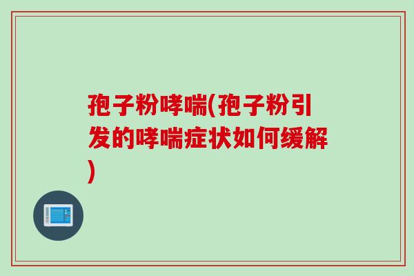 孢子粉哮喘(孢子粉引发的哮喘症状如何缓解)