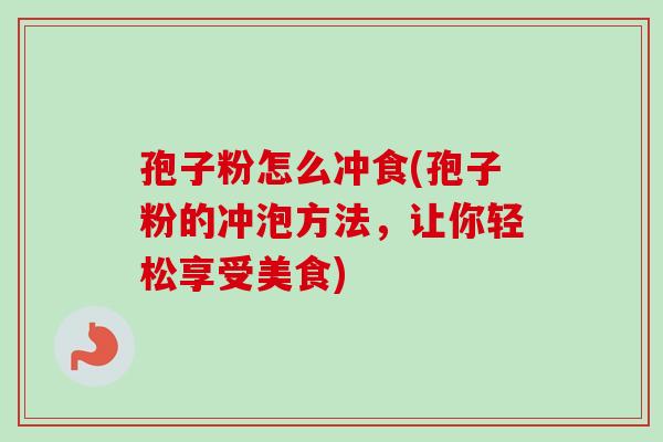 孢子粉怎么冲食(孢子粉的冲泡方法，让你轻松享受美食)