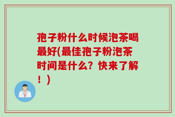 孢子粉什么时候泡茶喝最好(最佳孢子粉泡茶时间是什么？快来了解！)