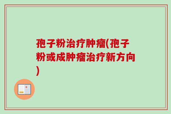 孢子粉治疗肿瘤(孢子粉或成肿瘤治疗新方向)