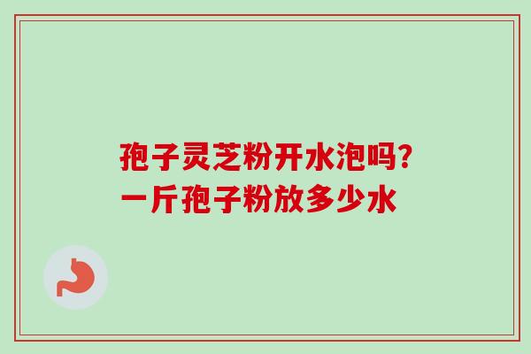 孢子灵芝粉开水泡吗？一斤孢子粉放多少水