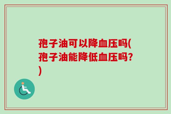 孢子油可以降血压吗(孢子油能降低血压吗？)