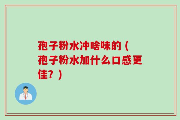孢子粉水冲啥味的 (孢子粉水加什么口感更佳？)