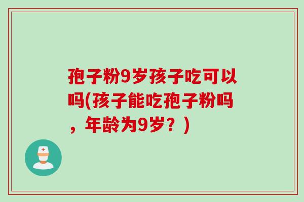 孢子粉9岁孩子吃可以吗(孩子能吃孢子粉吗，年龄为9岁？)