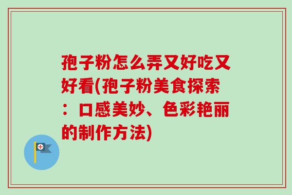 孢子粉怎么弄又好吃又好看(孢子粉美食探索:口感美妙、色彩艳丽的制作方法) 孢子粉怎么弄又好吃又好看(孢子粉美食探索:口感美妙、色彩艳丽的制作方法)