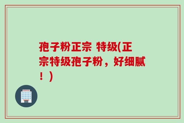 孢子粉正宗 特级(正宗特级孢子粉，好细腻！)