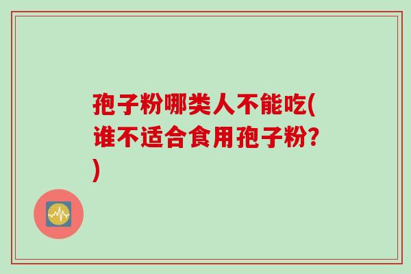 孢子粉哪类人不能吃(谁不适合食用孢子粉？)