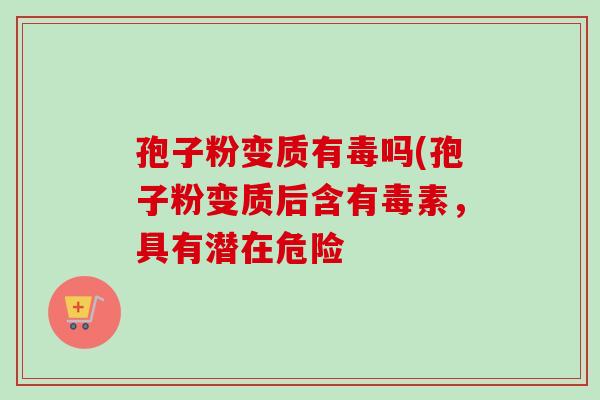 孢子粉变质有毒吗(孢子粉变质后含有毒素，具有潜在危险