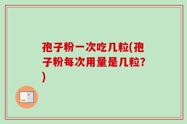 孢子粉一次吃几粒(孢子粉每次用量是几粒？)