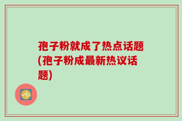 孢子粉就成了热点话题(孢子粉成新热议话题) 孢子粉就成了热点话题(孢子粉成新热议话题)