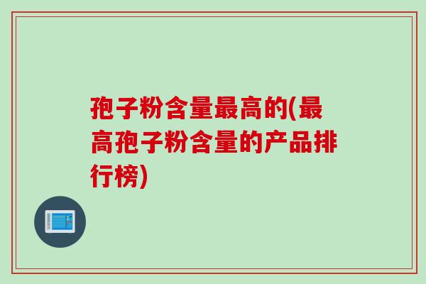 孢子粉含量最高的(最高孢子粉含量的产品排行榜)