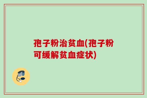 孢子粉治贫血(孢子粉可缓解贫血症状)