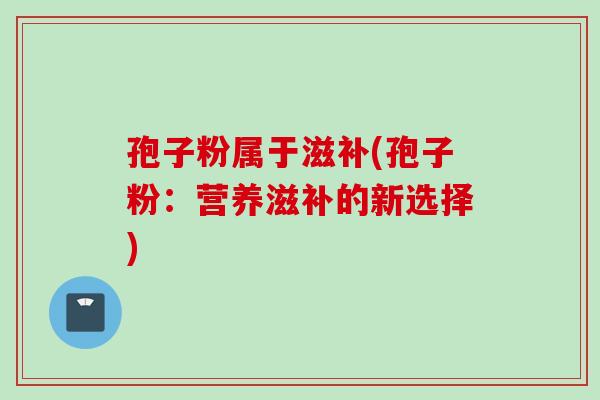 孢子粉属于滋补(孢子粉：营养滋补的新选择)
