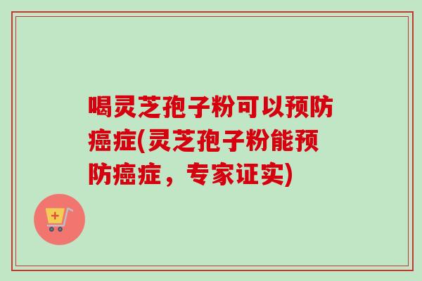 喝灵芝孢子粉可以预防癌症(灵芝孢子粉能预防癌症，专家证实)