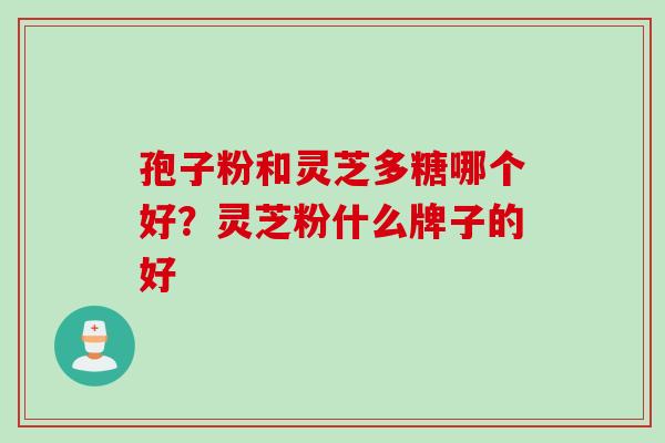 孢子粉和灵芝多糖哪个好？灵芝粉什么牌子的好