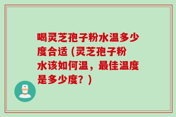 喝灵芝孢子粉水温多少度合适 (灵芝孢子粉水该如何温，最佳温度是多少度？)