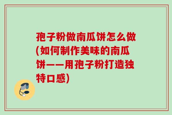 孢子粉做南瓜饼怎么做(如何制作美味的南瓜饼——用孢子粉打造独特口感)