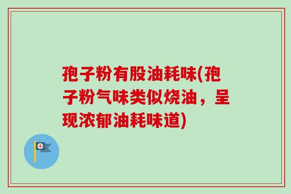 孢子粉有股油耗味(孢子粉气味类似烧油，呈现浓郁油耗味道)