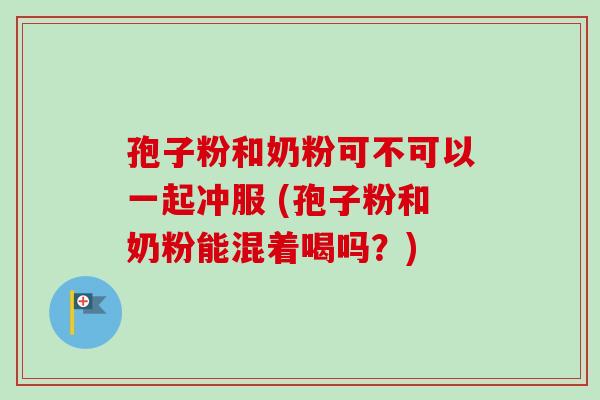孢子粉和奶粉可不可以一起冲服 (孢子粉和奶粉能混着喝吗？)