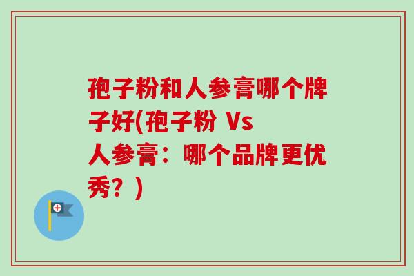 孢子粉和人参膏哪个牌子好(孢子粉 Vs 人参膏:哪个品牌更优秀?) 孢子粉和人参膏哪个牌子好(孢子粉 Vs 人参膏:哪个品牌更优秀?)