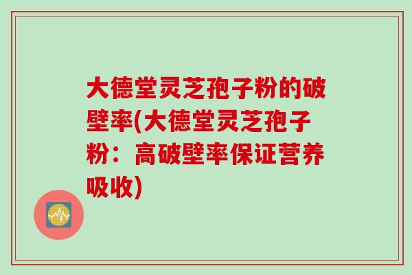 大德堂灵芝孢子粉的破壁率(大德堂灵芝孢子粉：高破壁率保证营养吸收)