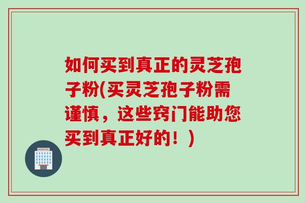 如何买到真正的灵芝孢子粉(买灵芝孢子粉需谨慎，这些窍门能助您买到真正好的！)