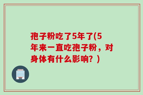 孢子粉吃了5年了(5年来一直吃孢子粉，对身体有什么影响？)