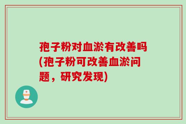 孢子粉对血淤有改善吗(孢子粉可改善血淤问题，研究发现)