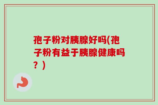 孢子粉对胰腺好吗(孢子粉有益于胰腺健康吗？)