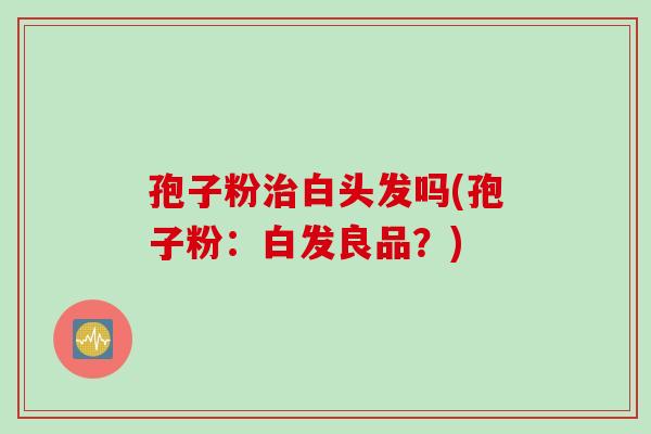 孢子粉治白头发吗(孢子粉：白发良品？)
