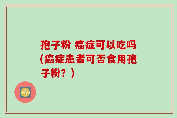 孢子粉 癌症可以吃吗(癌症患者可否食用孢子粉？)