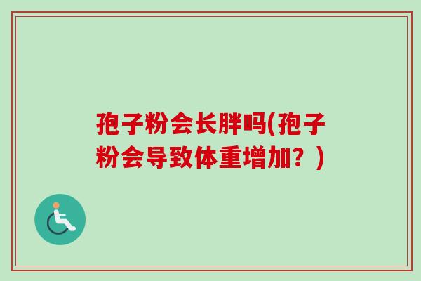 孢子粉会长胖吗(孢子粉会导致体重增加？)